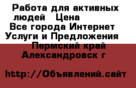 Работа для активных людей › Цена ­ 40 000 - Все города Интернет » Услуги и Предложения   . Пермский край,Александровск г.